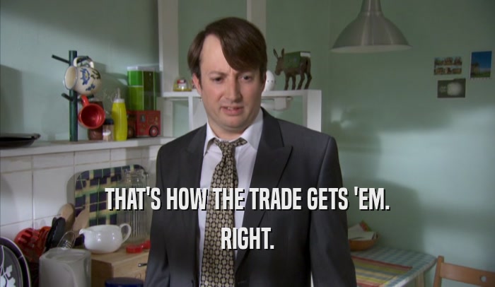 THAT'S HOW THE TRADE GETS 'EM. RIGHT. 