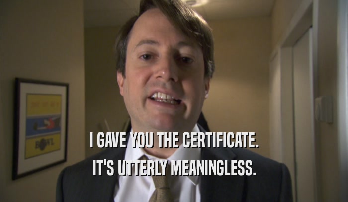 I GAVE YOU THE CERTIFICATE. IT'S UTTERLY MEANINGLESS. 