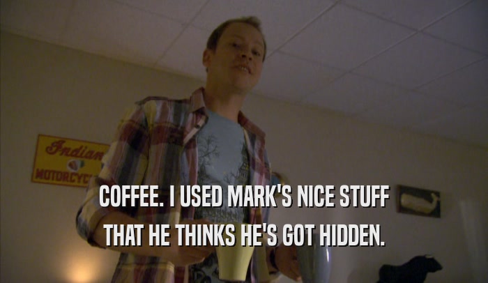 COFFEE. I USED MARK'S NICE STUFF THAT HE THINKS HE'S GOT HIDDEN. 
