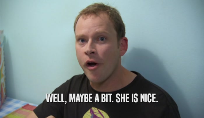 WELL, MAYBE A BIT. SHE IS NICE.  