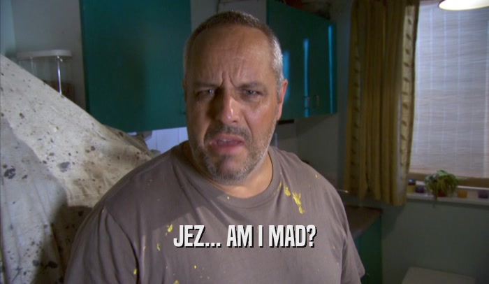 JEZ... AM I MAD?  