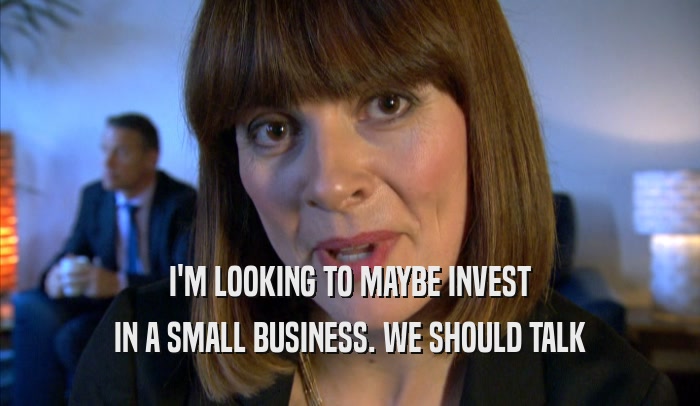 I'M LOOKING TO MAYBE INVEST IN A SMALL BUSINESS. WE SHOULD TALK IN A SMALL BUSINESS. WE SHOULD TALK