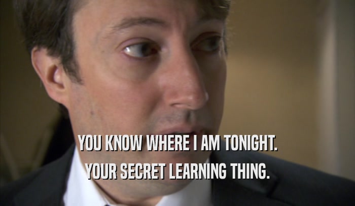 YOU KNOW WHERE I AM TONIGHT. YOUR SECRET LEARNING THING. 