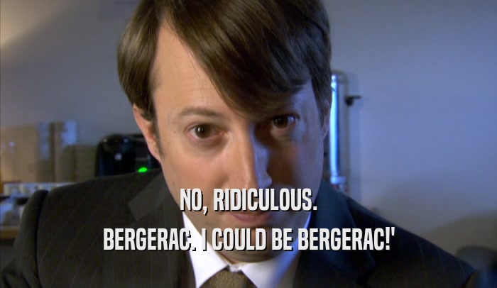 NO, RIDICULOUS. BERGERAC. I COULD BE BERGERAC!' 