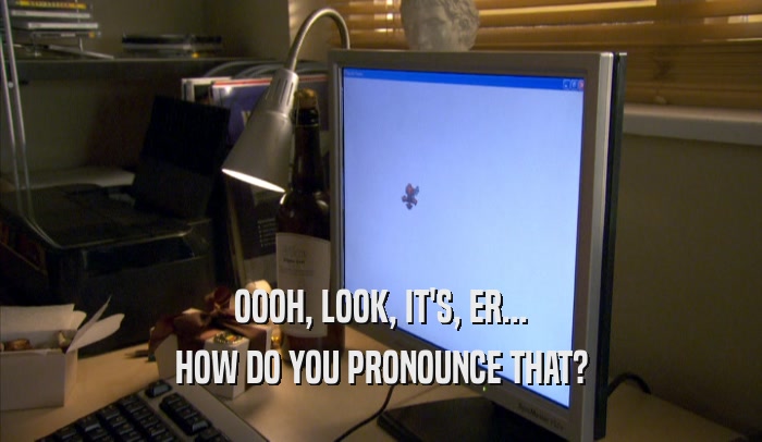 OOOH, LOOK, IT'S, ER... HOW DO YOU PRONOUNCE THAT? 