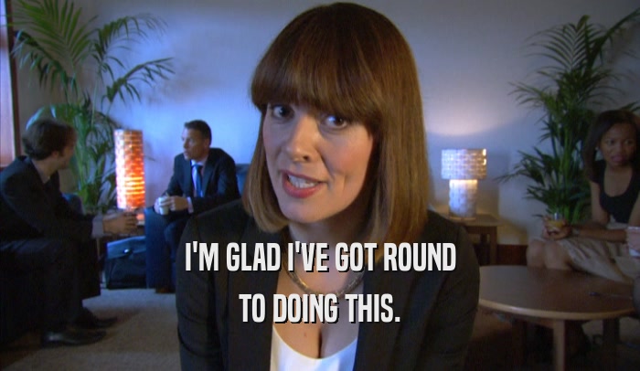 I'M GLAD I'VE GOT ROUND TO DOING THIS. 
