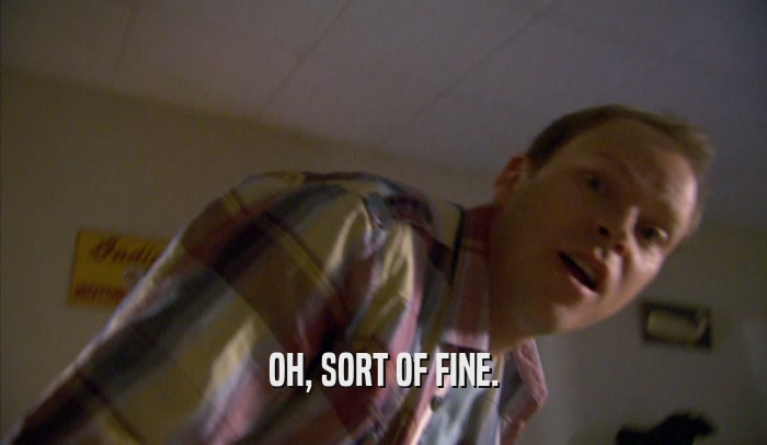 OH, SORT OF FINE.  