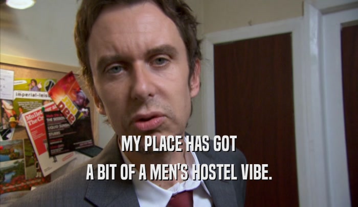 MY PLACE HAS GOT A BIT OF A MEN'S HOSTEL VIBE. 