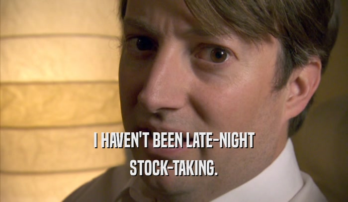 I HAVEN'T BEEN LATE-NIGHT
 STOCK-TAKING.
 