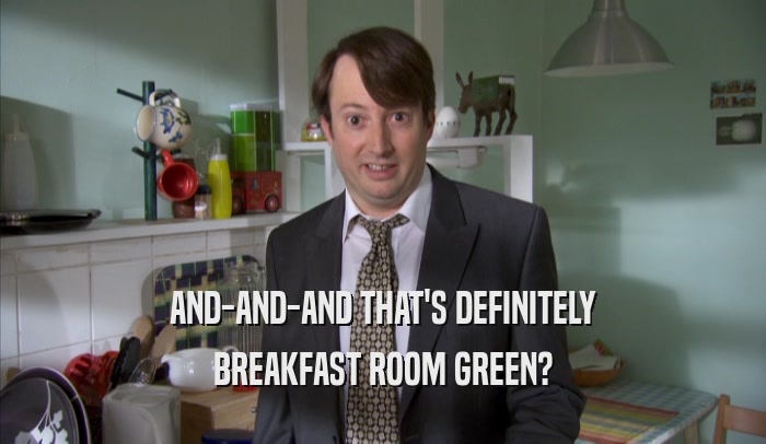AND-AND-AND THAT'S DEFINITELY BREAKFAST ROOM GREEN? 