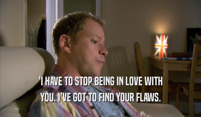 'I HAVE TO STOP BEING IN LOVE WITH YOU. I'VE GOT TO FIND YOUR FLAWS. 