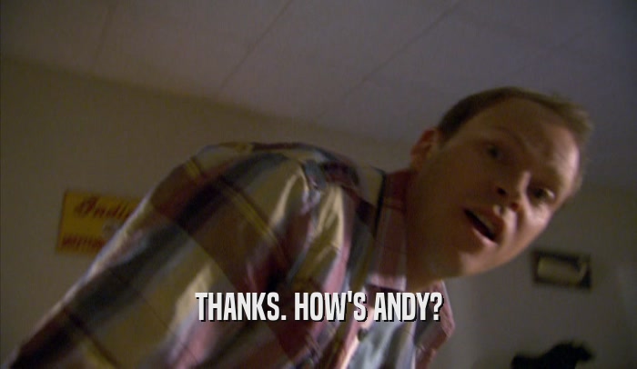 THANKS. HOW'S ANDY?  