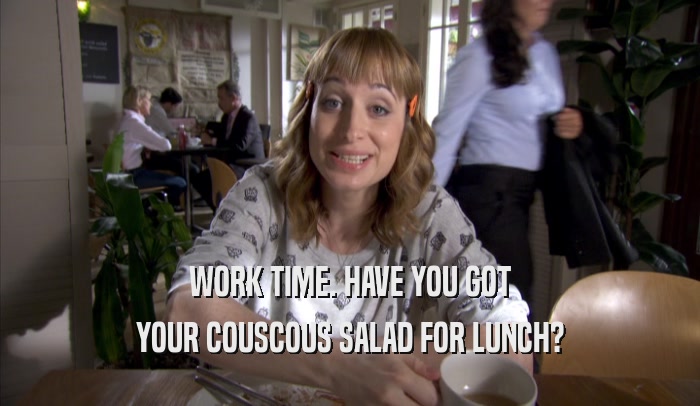 WORK TIME. HAVE YOU GOT
 YOUR COUSCOUS SALAD FOR LUNCH?
 