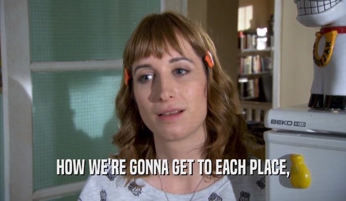 HOW WE'RE GONNA GET TO EACH PLACE,  