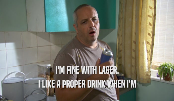 I'M FINE WITH LAGER. I LIKE A PROPER DRINK WHEN I'M I LIKE A PROPER DRINK WHEN I'M