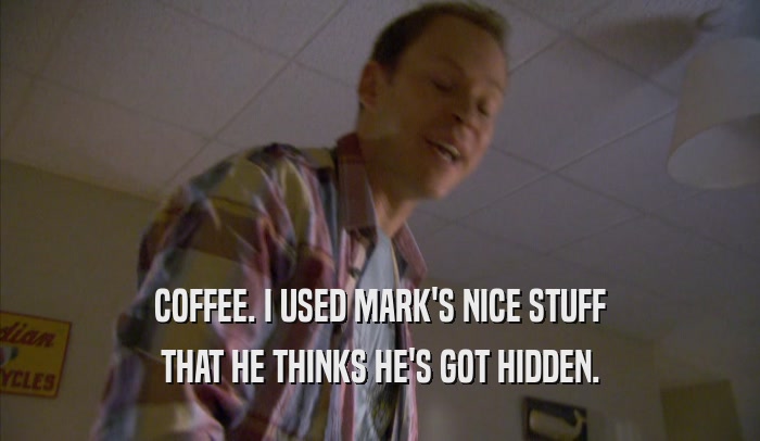 COFFEE. I USED MARK'S NICE STUFF THAT HE THINKS HE'S GOT HIDDEN. 