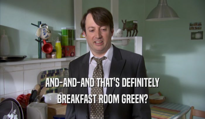 AND-AND-AND THAT'S DEFINITELY BREAKFAST ROOM GREEN? 