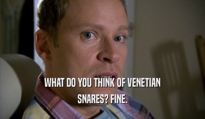WHAT DO YOU THINK OF VENETIAN SNARES? FINE. 