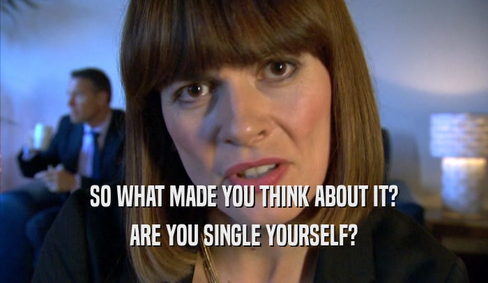 SO WHAT MADE YOU THINK ABOUT IT? ARE YOU SINGLE YOURSELF? 