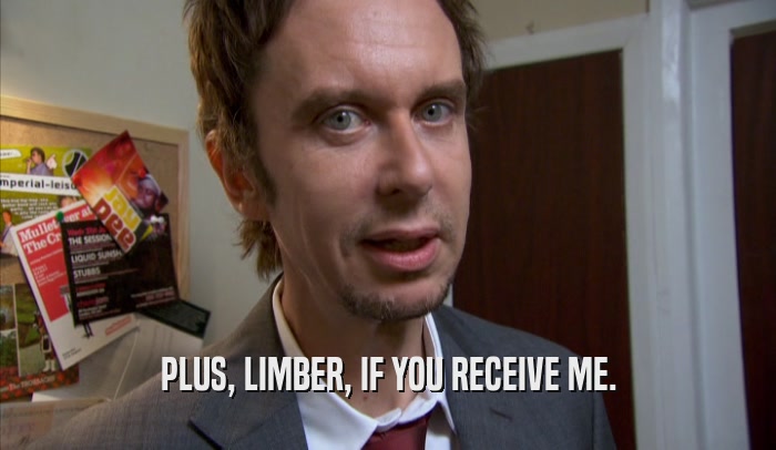 PLUS, LIMBER, IF YOU RECEIVE ME.  