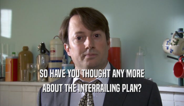 SO HAVE YOU THOUGHT ANY MORE ABOUT THE INTERRAILING PLAN? 