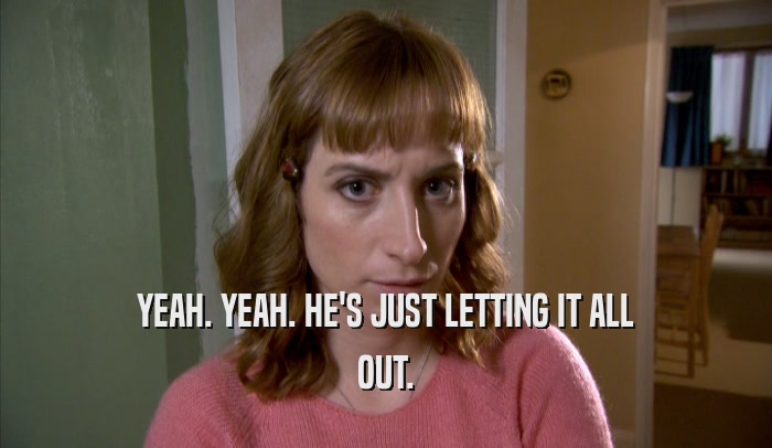 YEAH. YEAH. HE'S JUST LETTING IT ALL OUT. 