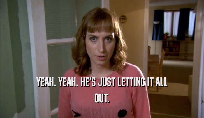 YEAH. YEAH. HE'S JUST LETTING IT ALL OUT. 