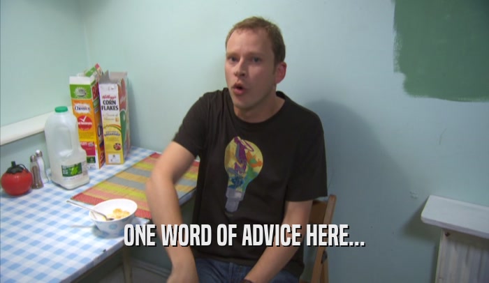 ONE WORD OF ADVICE HERE...  