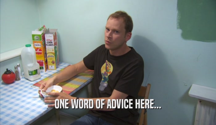 ONE WORD OF ADVICE HERE...  