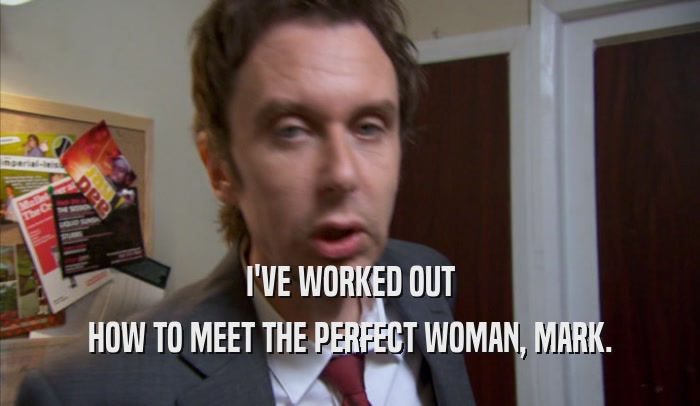 I'VE WORKED OUT HOW TO MEET THE PERFECT WOMAN, MARK. 
