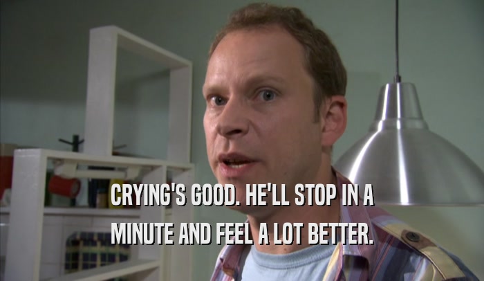 CRYING'S GOOD. HE'LL STOP IN A MINUTE AND FEEL A LOT BETTER. 