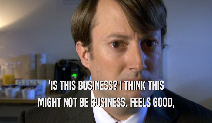 'IS THIS BUSINESS? I THINK THIS MIGHT NOT BE BUSINESS. FEELS GOOD, MIGHT NOT BE BUSINESS. FEELS GOOD,