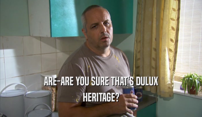 ARE-ARE YOU SURE THAT'S DULUX HERITAGE? 
