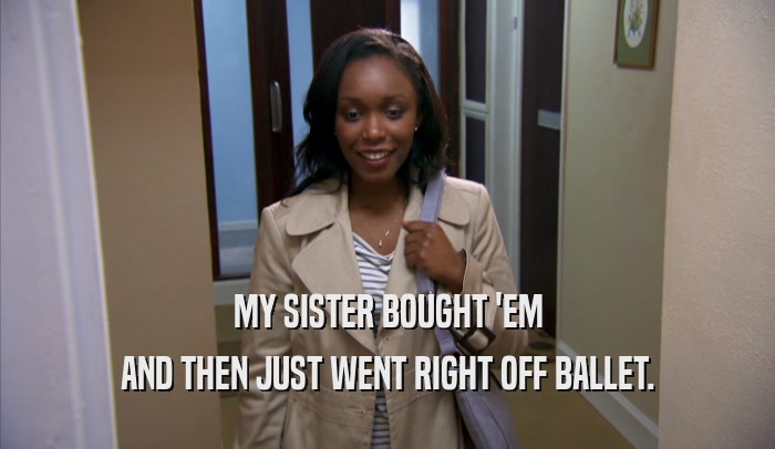 MY SISTER BOUGHT 'EM AND THEN JUST WENT RIGHT OFF BALLET. 