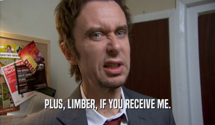 PLUS, LIMBER, IF YOU RECEIVE ME.  
