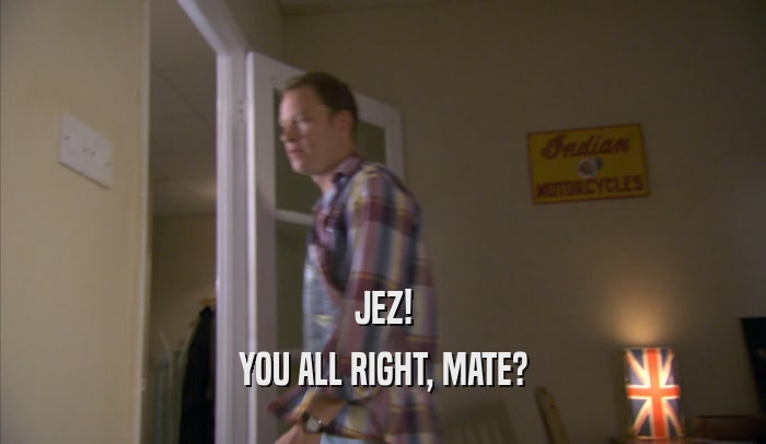 JEZ! YOU ALL RIGHT, MATE? 
