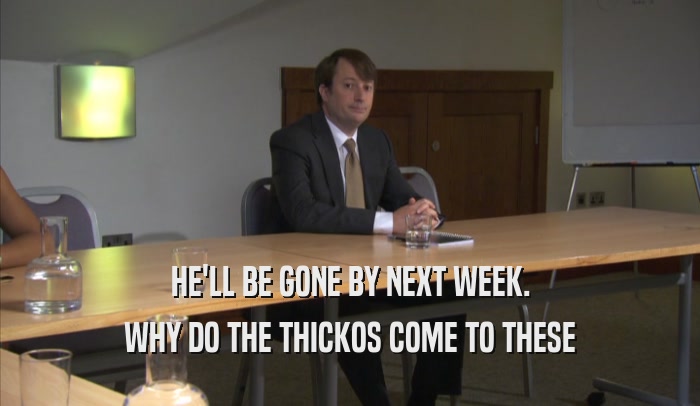 HE'LL BE GONE BY NEXT WEEK. WHY DO THE THICKOS COME TO THESE WHY DO THE THICKOS COME TO THESE