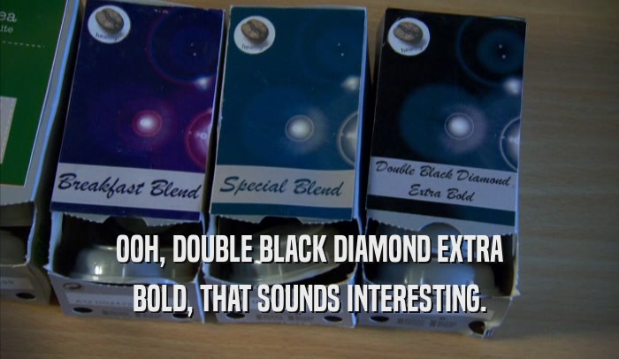 OOH, DOUBLE BLACK DIAMOND EXTRA
 BOLD, THAT SOUNDS INTERESTING.
 