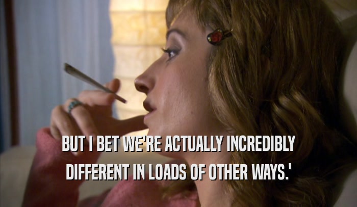 BUT I BET WE'RE ACTUALLY INCREDIBLY DIFFERENT IN LOADS OF OTHER WAYS.' 