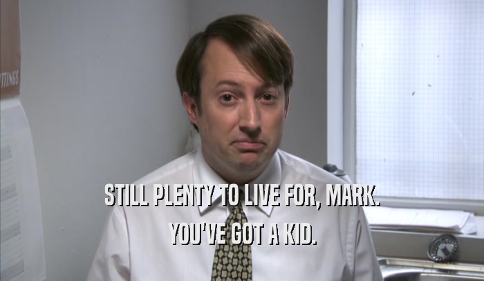 STILL PLENTY TO LIVE FOR, MARK. YOU'VE GOT A KID. 