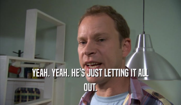 YEAH. YEAH. HE'S JUST LETTING IT ALL OUT. 