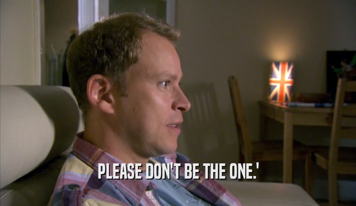 PLEASE DON'T BE THE ONE.'  