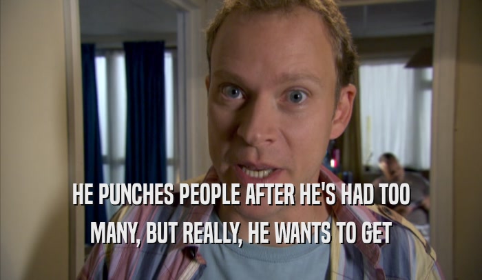 HE PUNCHES PEOPLE AFTER HE'S HAD TOO MANY, BUT REALLY, HE WANTS TO GET MANY, BUT REALLY, HE WANTS TO GET