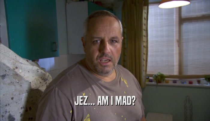 JEZ... AM I MAD?  