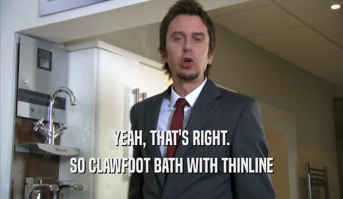 YEAH, THAT'S RIGHT.
 SO CLAWFOOT BATH WITH THINLINE
 SO CLAWFOOT BATH WITH THINLINE
