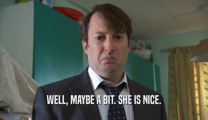 WELL, MAYBE A BIT. SHE IS NICE.  
