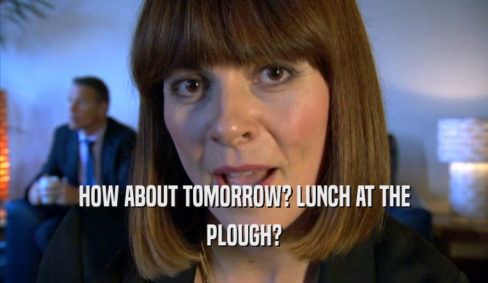 HOW ABOUT TOMORROW? LUNCH AT THE PLOUGH? 