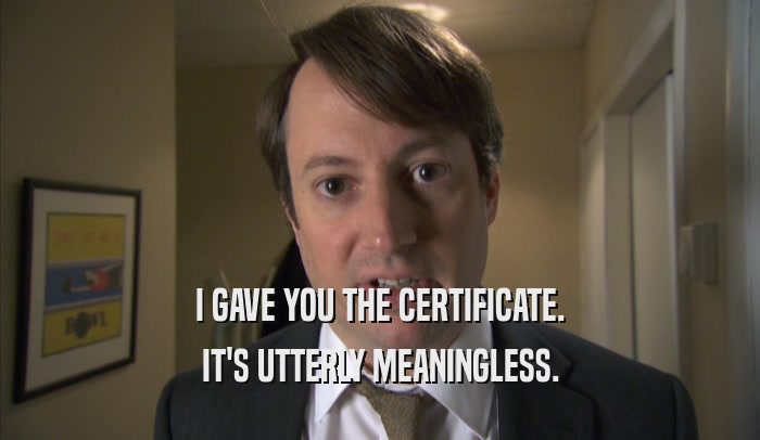 I GAVE YOU THE CERTIFICATE. IT'S UTTERLY MEANINGLESS. 