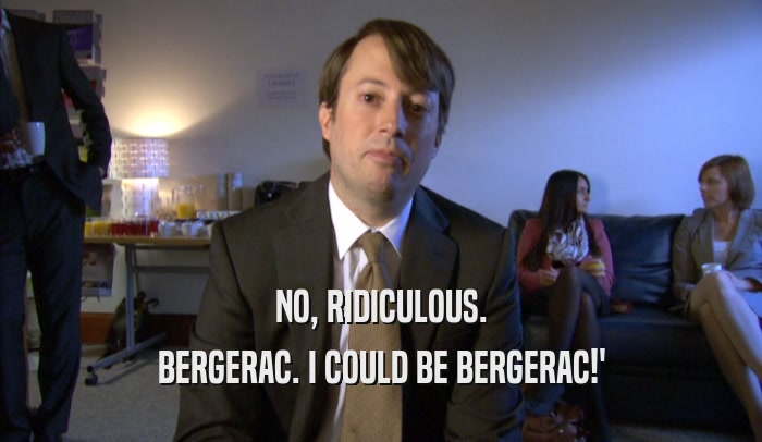 NO, RIDICULOUS. BERGERAC. I COULD BE BERGERAC!' 