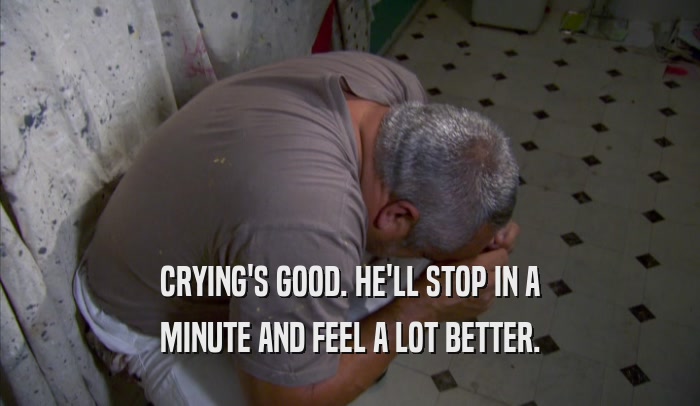 CRYING'S GOOD. HE'LL STOP IN A MINUTE AND FEEL A LOT BETTER. 